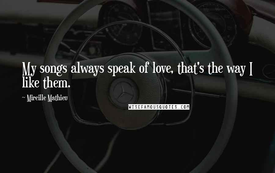 Mireille Mathieu Quotes: My songs always speak of love, that's the way I like them.