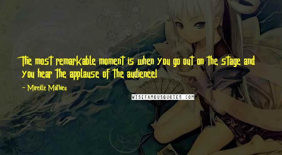 Mireille Mathieu Quotes: The most remarkable moment is when you go out on the stage and you hear the applause of the audience!