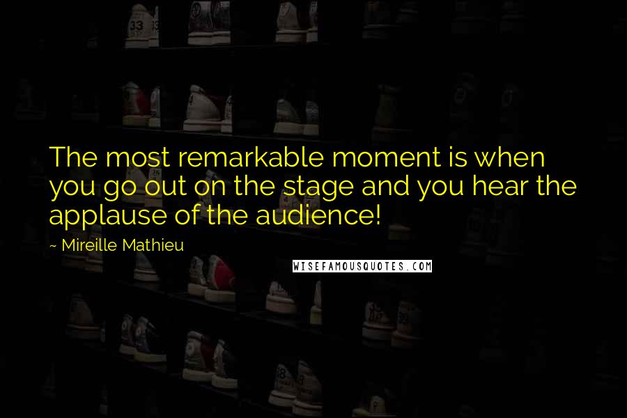 Mireille Mathieu Quotes: The most remarkable moment is when you go out on the stage and you hear the applause of the audience!