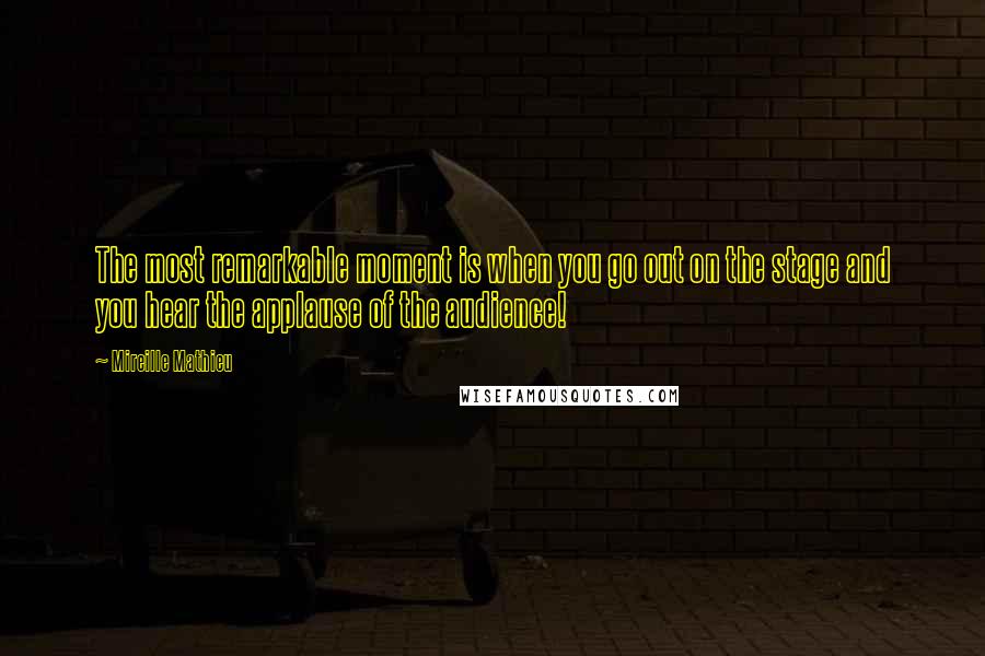 Mireille Mathieu Quotes: The most remarkable moment is when you go out on the stage and you hear the applause of the audience!