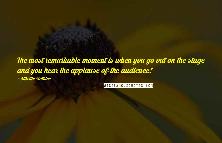 Mireille Mathieu Quotes: The most remarkable moment is when you go out on the stage and you hear the applause of the audience!