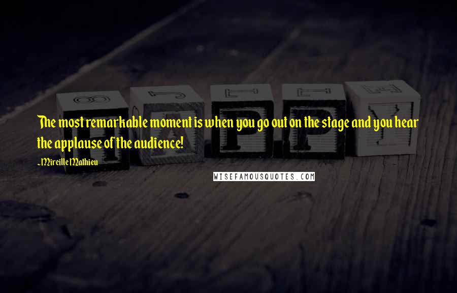 Mireille Mathieu Quotes: The most remarkable moment is when you go out on the stage and you hear the applause of the audience!