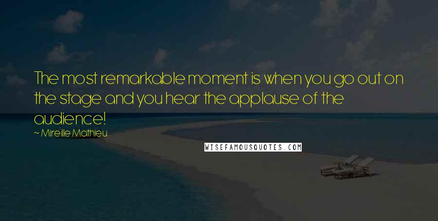 Mireille Mathieu Quotes: The most remarkable moment is when you go out on the stage and you hear the applause of the audience!