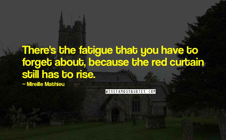 Mireille Mathieu Quotes: There's the fatigue that you have to forget about, because the red curtain still has to rise.