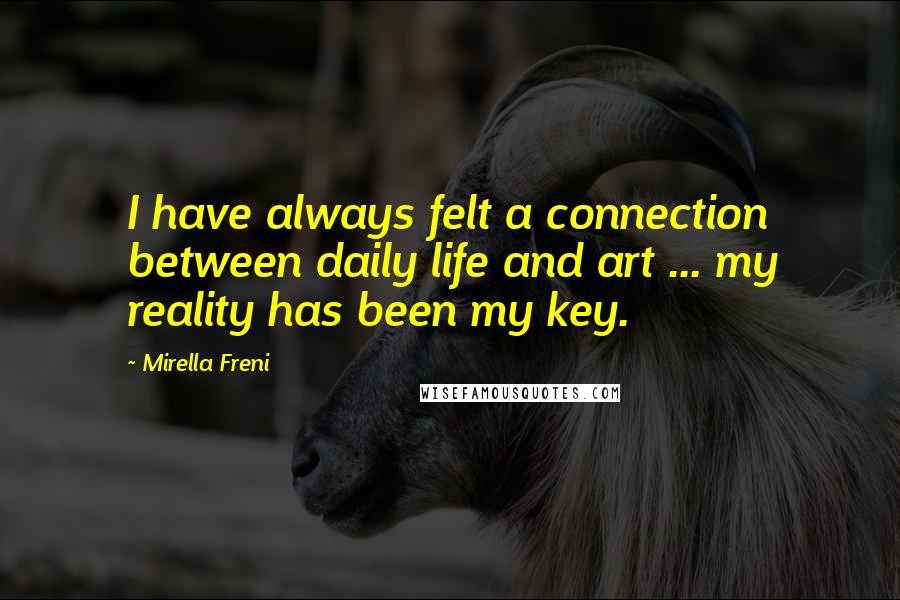 Mirella Freni Quotes: I have always felt a connection between daily life and art ... my reality has been my key.