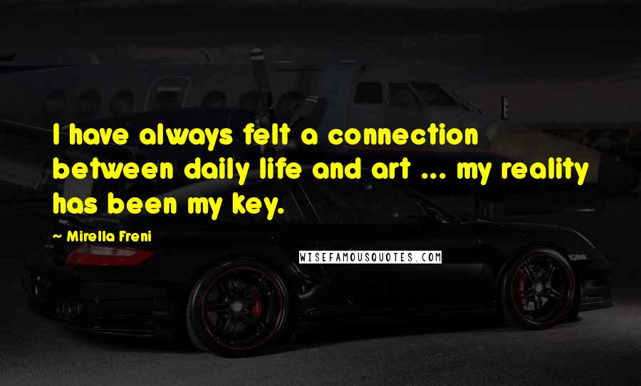 Mirella Freni Quotes: I have always felt a connection between daily life and art ... my reality has been my key.