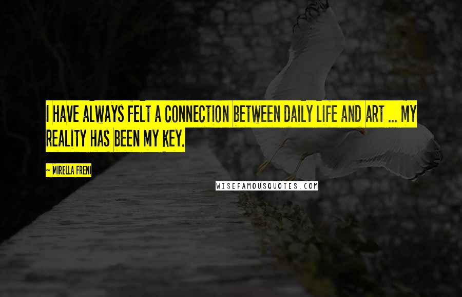 Mirella Freni Quotes: I have always felt a connection between daily life and art ... my reality has been my key.