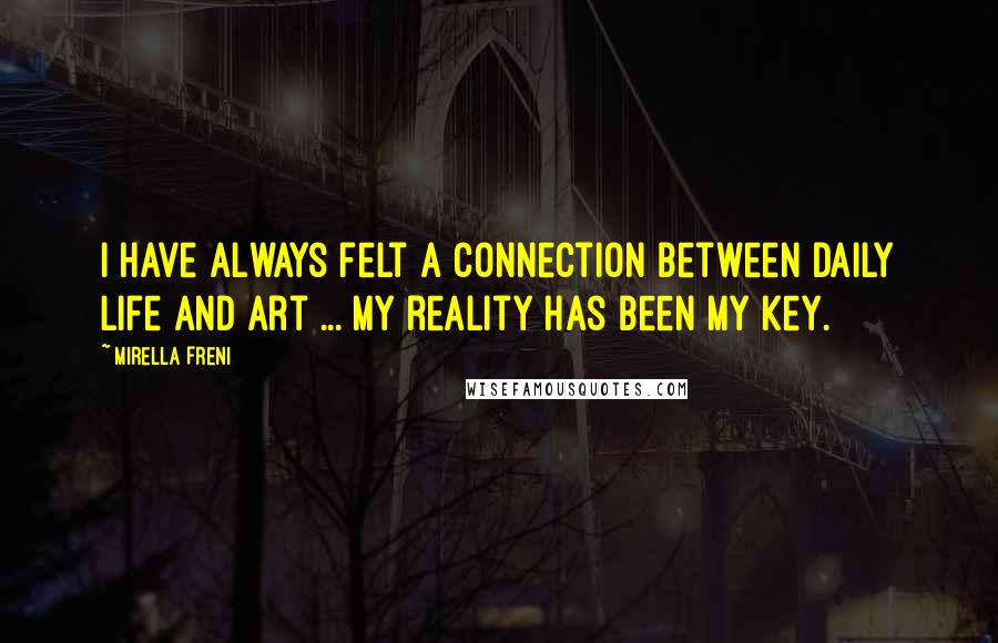Mirella Freni Quotes: I have always felt a connection between daily life and art ... my reality has been my key.