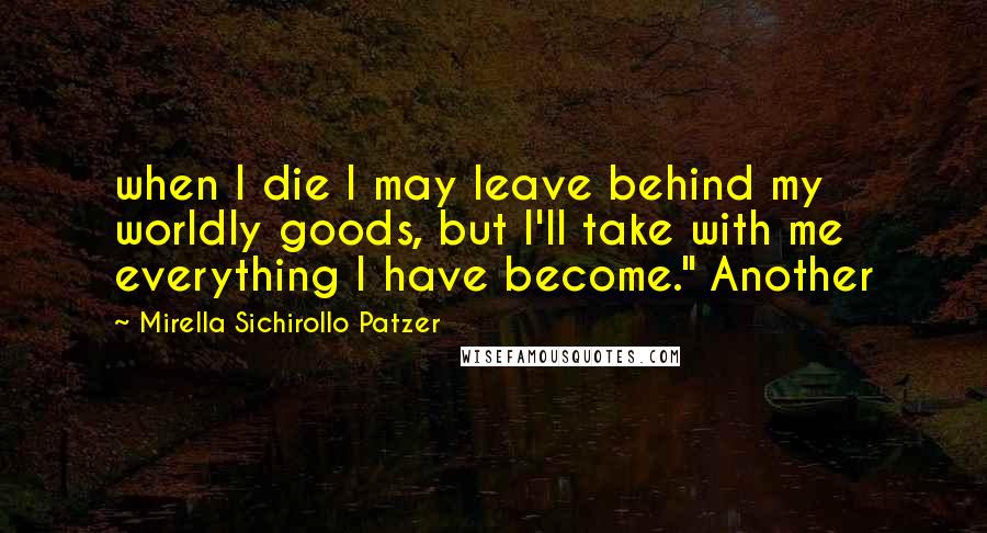 Mirella Sichirollo Patzer Quotes: when I die I may leave behind my worldly goods, but I'll take with me everything I have become." Another