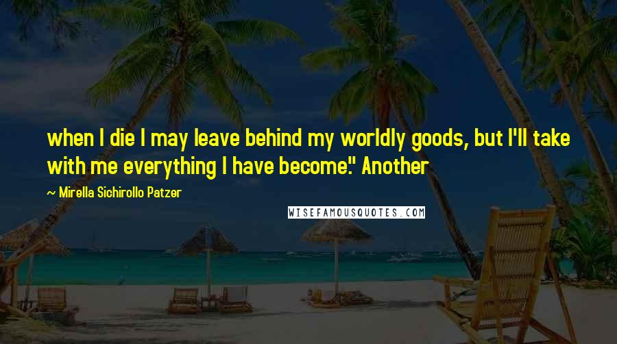 Mirella Sichirollo Patzer Quotes: when I die I may leave behind my worldly goods, but I'll take with me everything I have become." Another