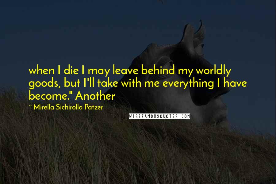 Mirella Sichirollo Patzer Quotes: when I die I may leave behind my worldly goods, but I'll take with me everything I have become." Another