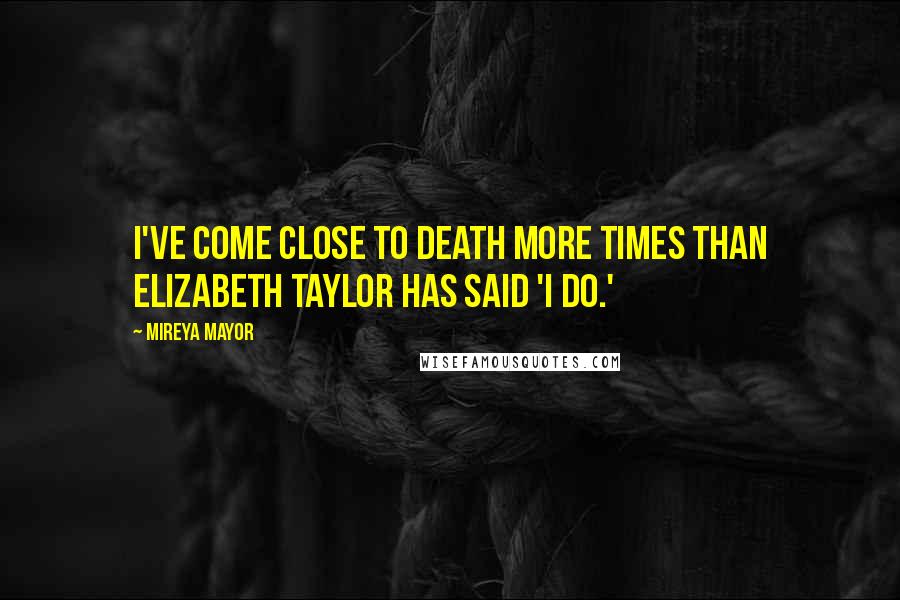 Mireya Mayor Quotes: I've come close to death more times than Elizabeth Taylor has said 'I do.'