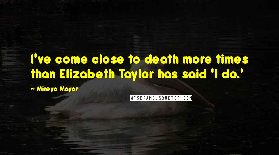 Mireya Mayor Quotes: I've come close to death more times than Elizabeth Taylor has said 'I do.'