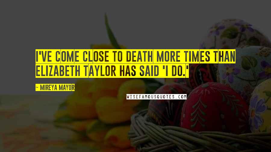 Mireya Mayor Quotes: I've come close to death more times than Elizabeth Taylor has said 'I do.'