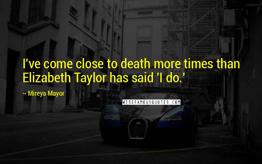 Mireya Mayor Quotes: I've come close to death more times than Elizabeth Taylor has said 'I do.'
