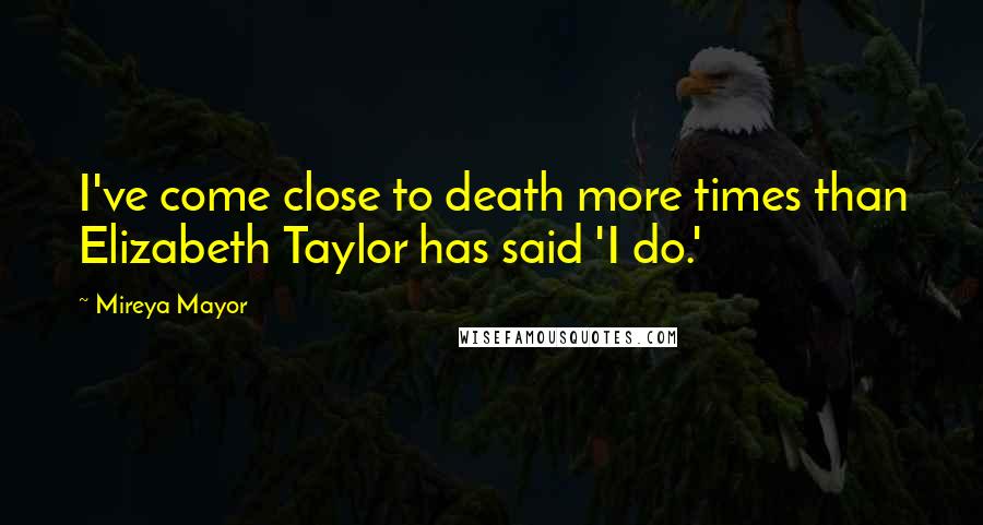 Mireya Mayor Quotes: I've come close to death more times than Elizabeth Taylor has said 'I do.'