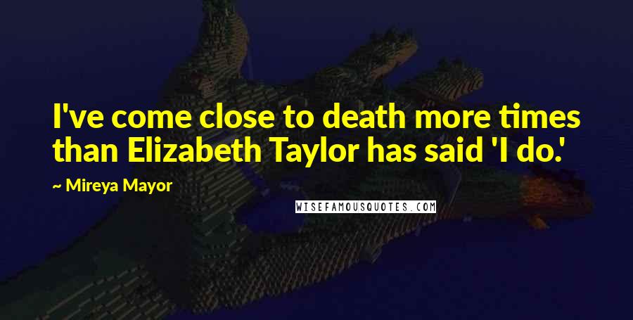 Mireya Mayor Quotes: I've come close to death more times than Elizabeth Taylor has said 'I do.'