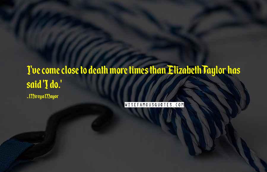 Mireya Mayor Quotes: I've come close to death more times than Elizabeth Taylor has said 'I do.'