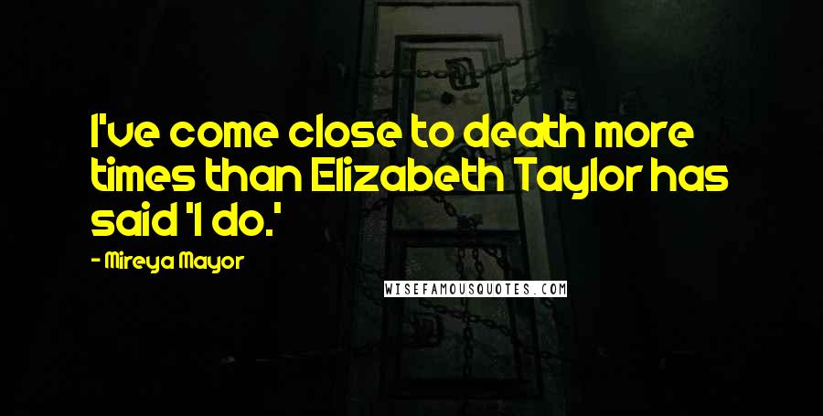 Mireya Mayor Quotes: I've come close to death more times than Elizabeth Taylor has said 'I do.'