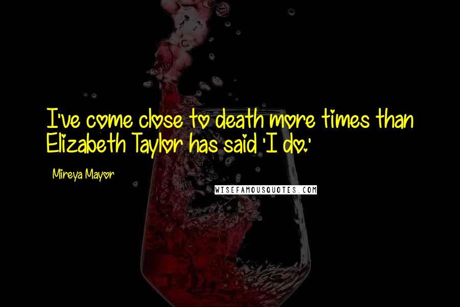 Mireya Mayor Quotes: I've come close to death more times than Elizabeth Taylor has said 'I do.'