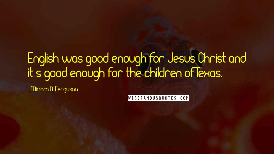 Miriam A. Ferguson Quotes: English was good enough for Jesus Christ and it's good enough for the children of Texas.