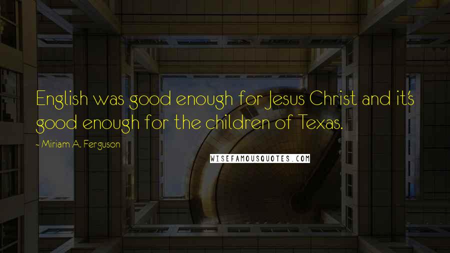 Miriam A. Ferguson Quotes: English was good enough for Jesus Christ and it's good enough for the children of Texas.