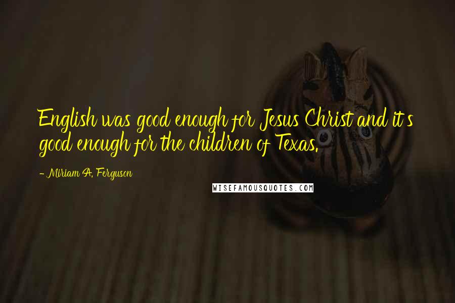 Miriam A. Ferguson Quotes: English was good enough for Jesus Christ and it's good enough for the children of Texas.