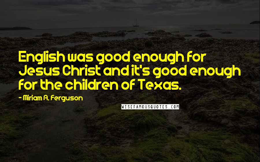 Miriam A. Ferguson Quotes: English was good enough for Jesus Christ and it's good enough for the children of Texas.