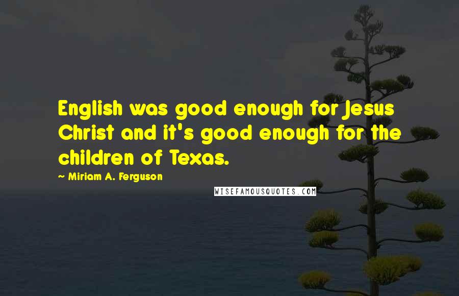 Miriam A. Ferguson Quotes: English was good enough for Jesus Christ and it's good enough for the children of Texas.