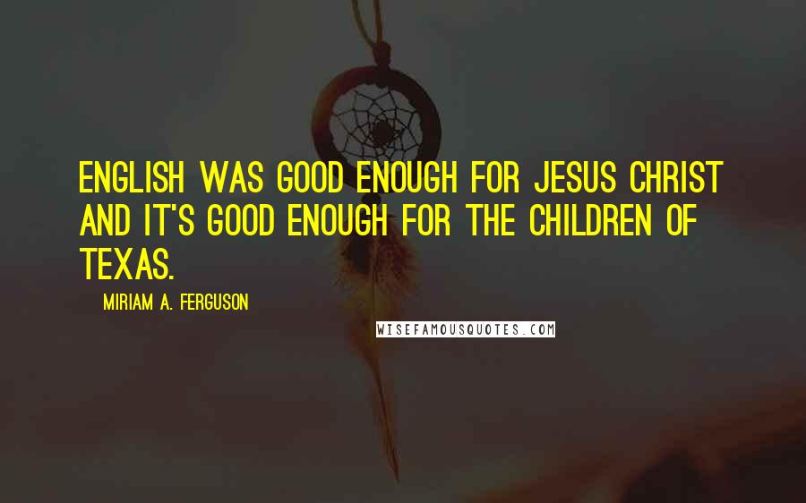 Miriam A. Ferguson Quotes: English was good enough for Jesus Christ and it's good enough for the children of Texas.