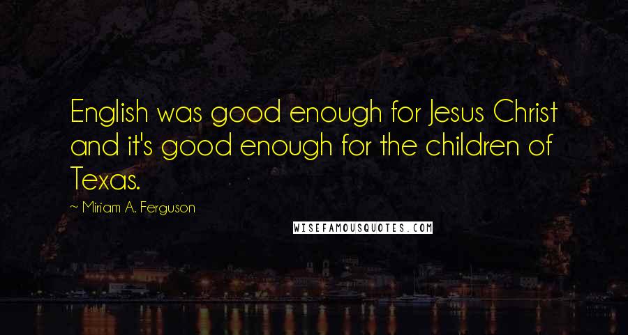 Miriam A. Ferguson Quotes: English was good enough for Jesus Christ and it's good enough for the children of Texas.
