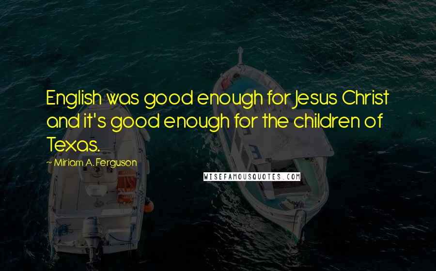 Miriam A. Ferguson Quotes: English was good enough for Jesus Christ and it's good enough for the children of Texas.