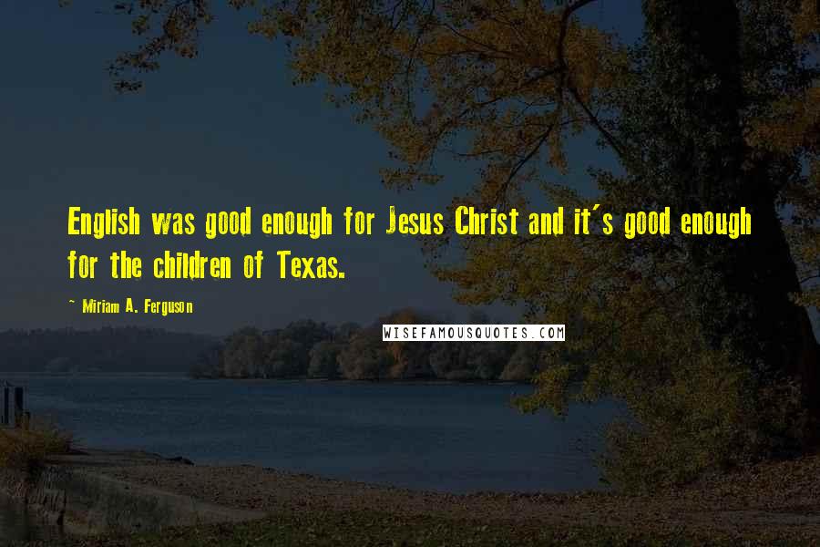 Miriam A. Ferguson Quotes: English was good enough for Jesus Christ and it's good enough for the children of Texas.