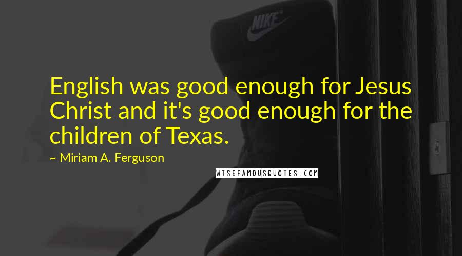 Miriam A. Ferguson Quotes: English was good enough for Jesus Christ and it's good enough for the children of Texas.