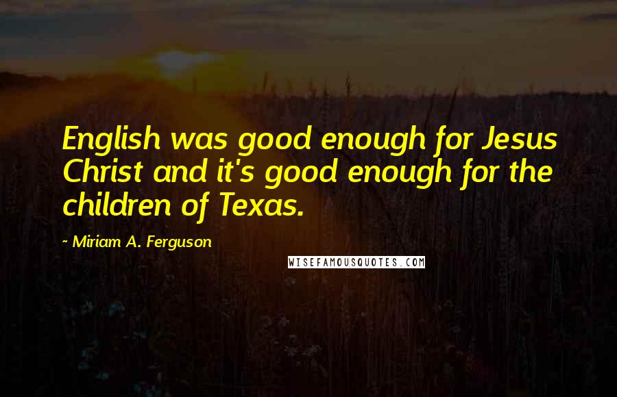 Miriam A. Ferguson Quotes: English was good enough for Jesus Christ and it's good enough for the children of Texas.