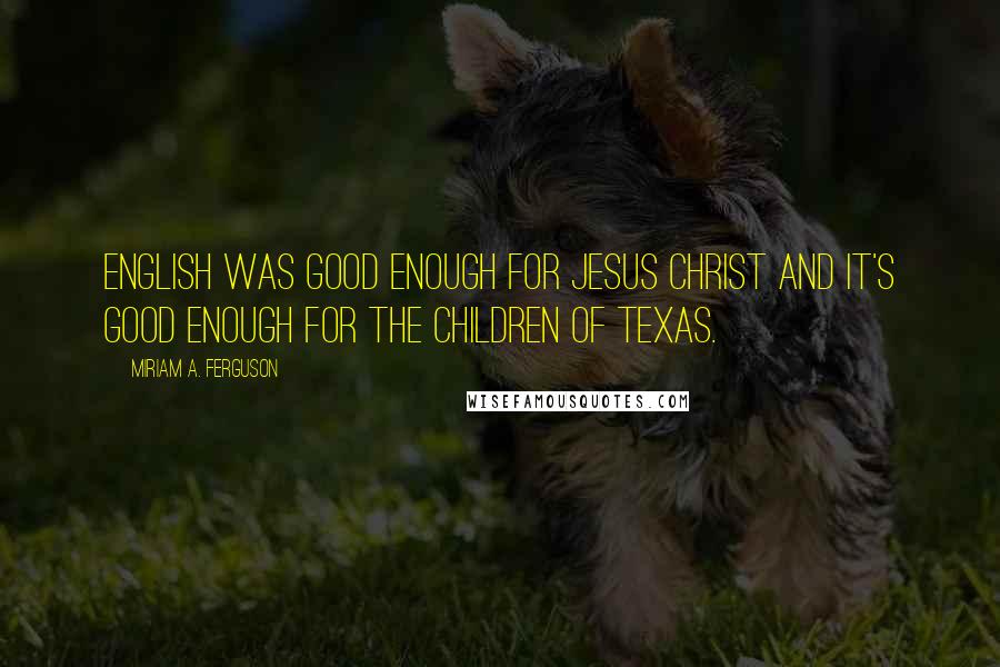 Miriam A. Ferguson Quotes: English was good enough for Jesus Christ and it's good enough for the children of Texas.