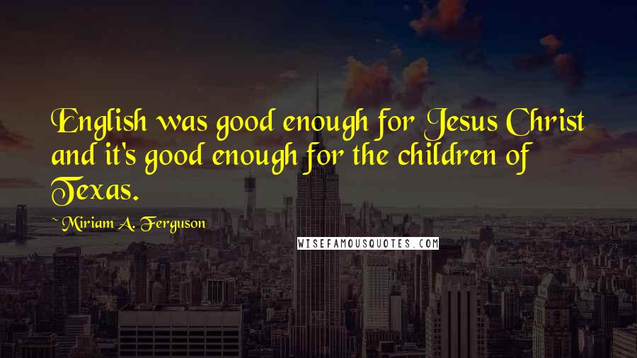 Miriam A. Ferguson Quotes: English was good enough for Jesus Christ and it's good enough for the children of Texas.