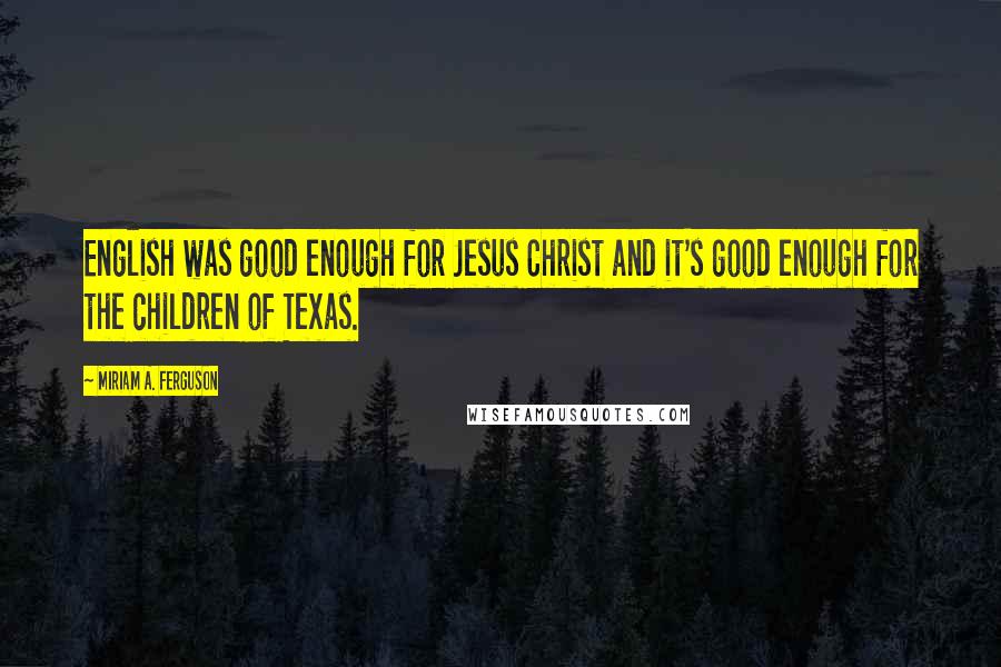 Miriam A. Ferguson Quotes: English was good enough for Jesus Christ and it's good enough for the children of Texas.