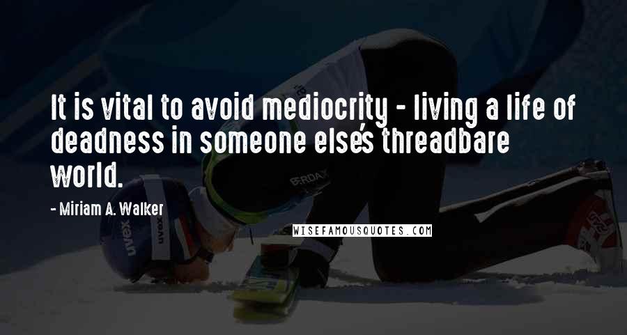 Miriam A. Walker Quotes: It is vital to avoid mediocrity - living a life of deadness in someone else's threadbare world.