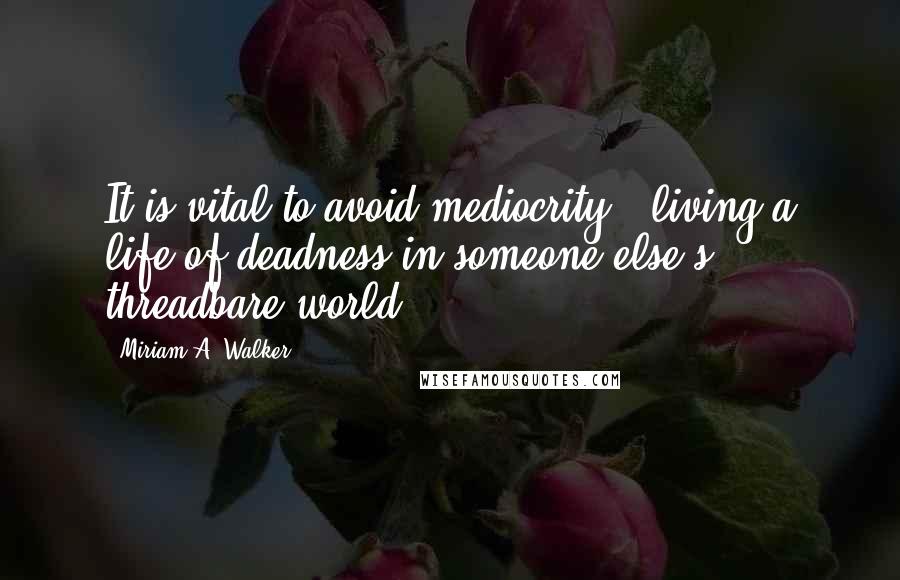 Miriam A. Walker Quotes: It is vital to avoid mediocrity - living a life of deadness in someone else's threadbare world.