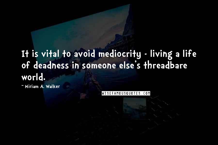 Miriam A. Walker Quotes: It is vital to avoid mediocrity - living a life of deadness in someone else's threadbare world.