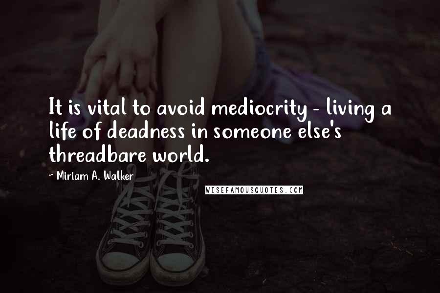 Miriam A. Walker Quotes: It is vital to avoid mediocrity - living a life of deadness in someone else's threadbare world.