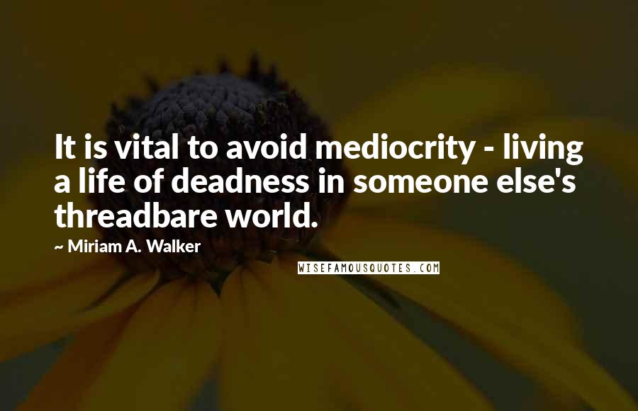 Miriam A. Walker Quotes: It is vital to avoid mediocrity - living a life of deadness in someone else's threadbare world.