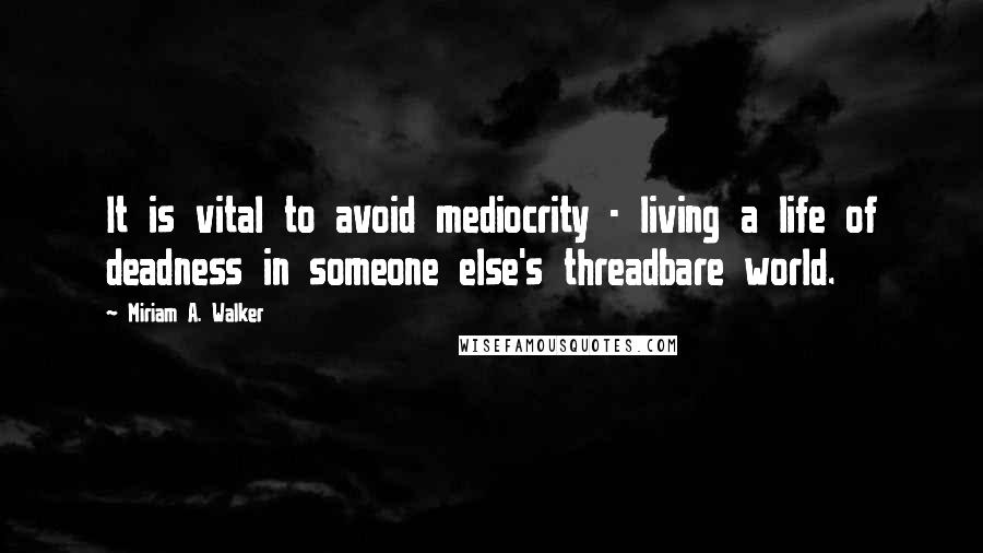 Miriam A. Walker Quotes: It is vital to avoid mediocrity - living a life of deadness in someone else's threadbare world.