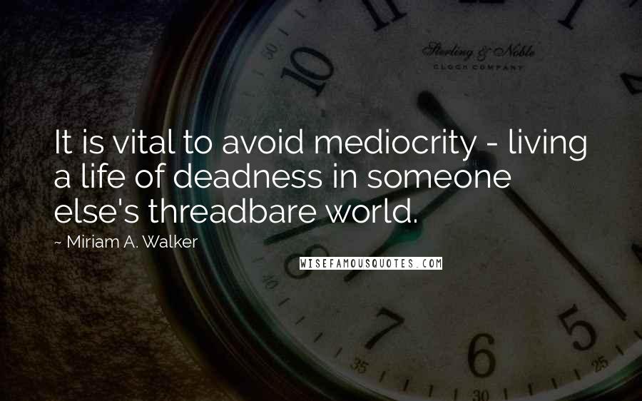 Miriam A. Walker Quotes: It is vital to avoid mediocrity - living a life of deadness in someone else's threadbare world.