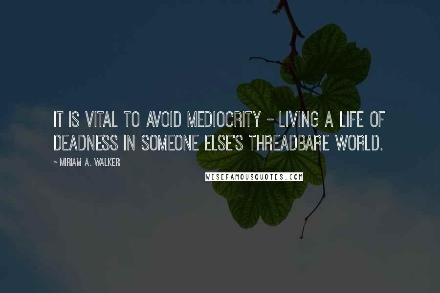 Miriam A. Walker Quotes: It is vital to avoid mediocrity - living a life of deadness in someone else's threadbare world.