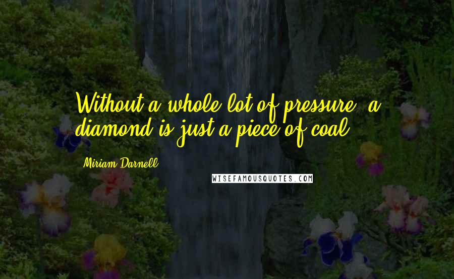 Miriam Darnell Quotes: Without a whole lot of pressure, a diamond is just a piece of coal.