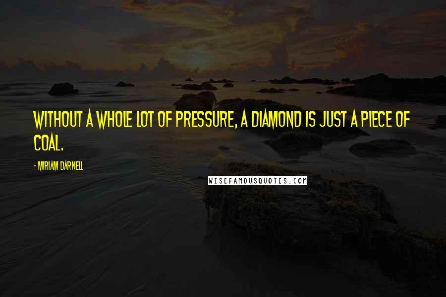 Miriam Darnell Quotes: Without a whole lot of pressure, a diamond is just a piece of coal.