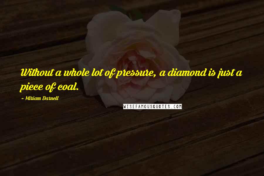 Miriam Darnell Quotes: Without a whole lot of pressure, a diamond is just a piece of coal.