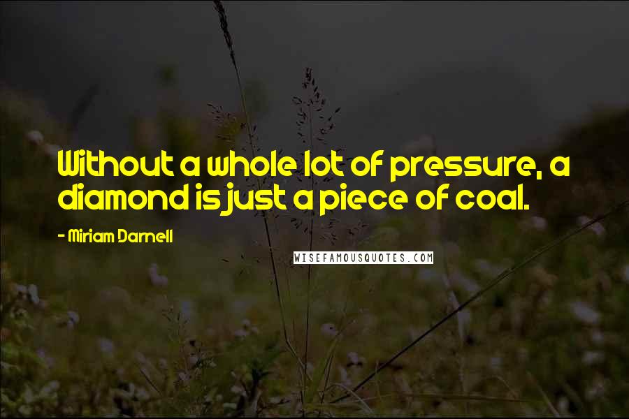 Miriam Darnell Quotes: Without a whole lot of pressure, a diamond is just a piece of coal.